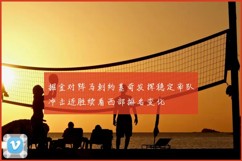 掘金对阵马刺约基奇发挥稳定率队冲击连胜续看西部排名变化
