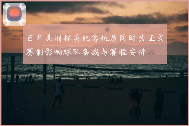 百年美洲杯具纪念性质同时为正式赛制影响球队备战与赛程安排