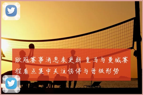 欧冠赛事消息表更新 皇马与曼城赛程看点集中关注伤停与晋级形势