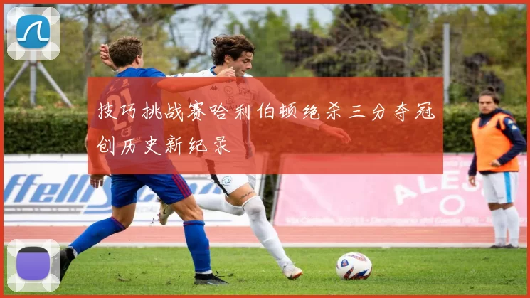技巧挑战赛哈利伯顿绝杀三分夺冠创历史新纪录