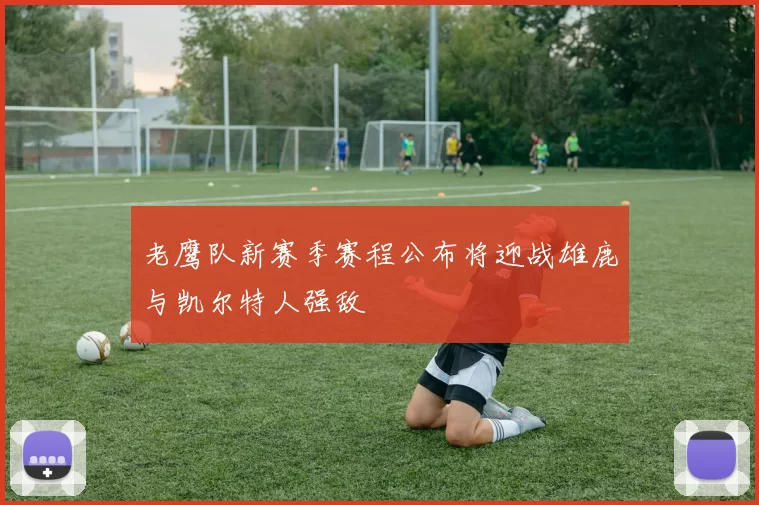 老鹰队新赛季赛程公布将迎战雄鹿与凯尔特人强敌