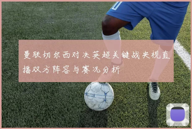 曼联切尔西对决英超关键战央视直播双方阵容与赛况分析