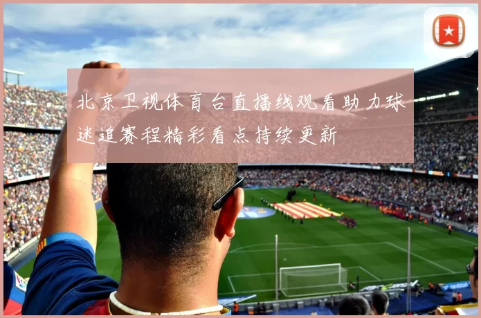 北京卫视体育台直播线观看助力球迷追赛程精彩看点持续更新