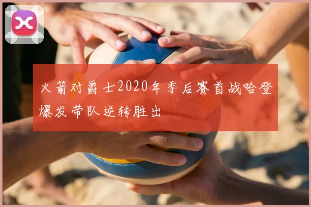 火箭对爵士2020年季后赛首战哈登爆发带队逆转胜出