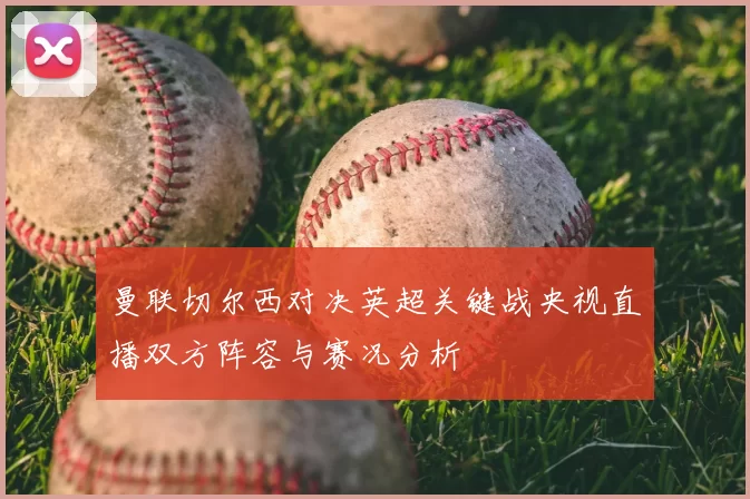 曼联切尔西对决英超关键战央视直播双方阵容与赛况分析