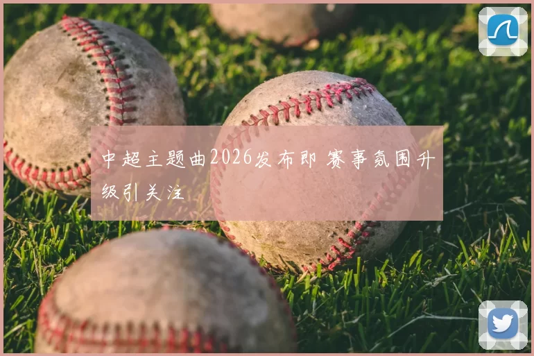 中超主题曲2026发布即 赛事氛围升级引关注