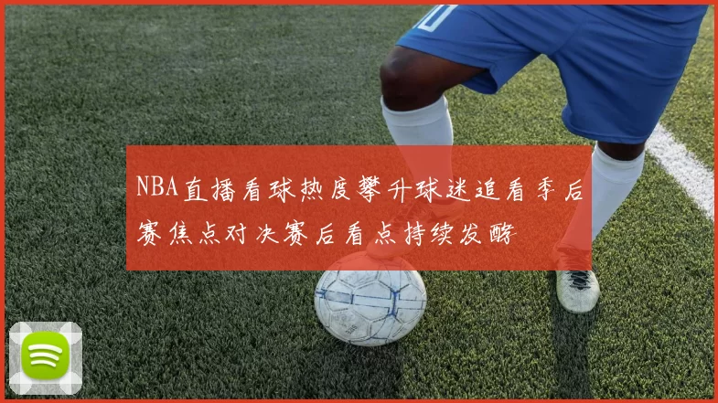 NBA直播看球热度攀升球迷追看季后赛焦点对决赛后看点持续发酵