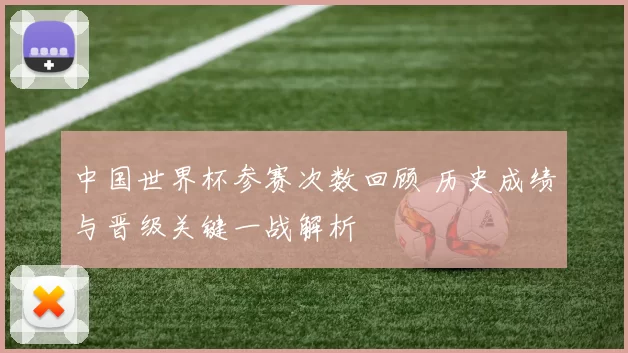 中国世界杯参赛次数回顾 历史成绩与晋级关键一战解析