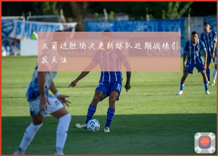 火箭连胜场次更新球队近期战绩引发关注