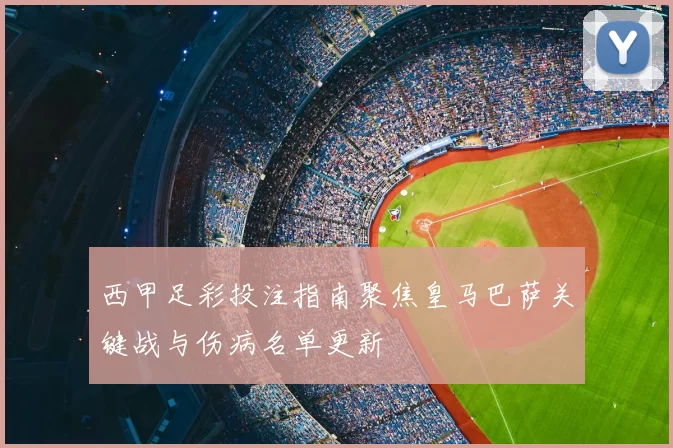 西甲足彩投注指南聚焦皇马巴萨关键战与伤病名单更新