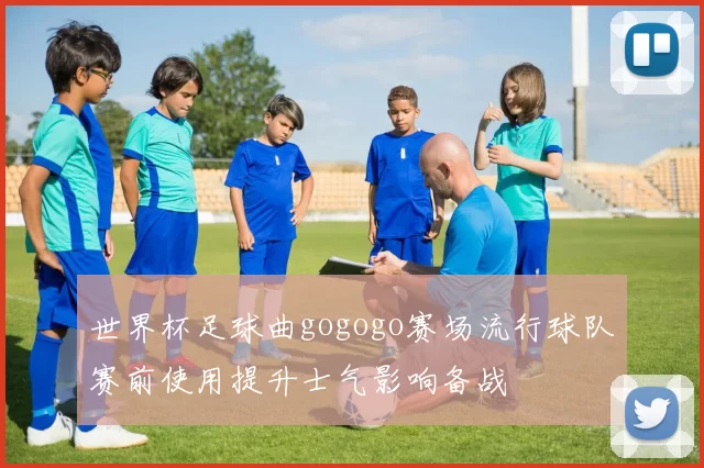 世界杯足球曲gogogo赛场流行球队赛前使用提升士气影响备战