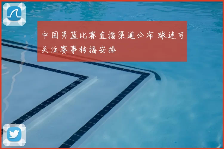 中国男篮比赛直播渠道公布 球迷可关注赛事转播安排