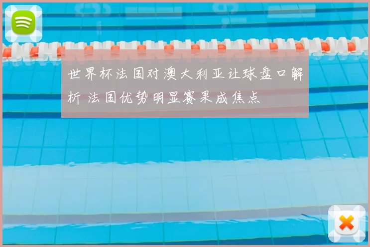 世界杯法国对澳大利亚让球盘口解析 法国优势明显赛果成焦点