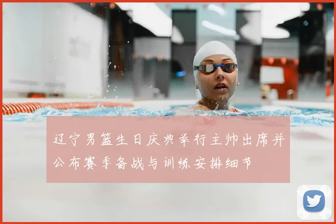 辽宁男篮生日庆典举行主帅出席并公布赛季备战与训练安排细节