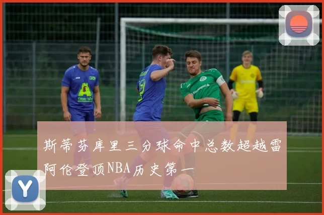 斯蒂芬库里三分球命中总数超越雷阿伦登顶NBA历史第一