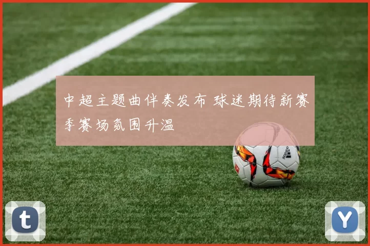 中超主题曲伴奏发布 球迷期待新赛季赛场氛围升温