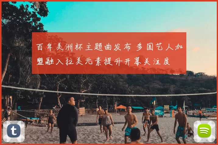 百年美洲杯主题曲发布 多国艺人加盟融入拉美元素提升开幕关注度