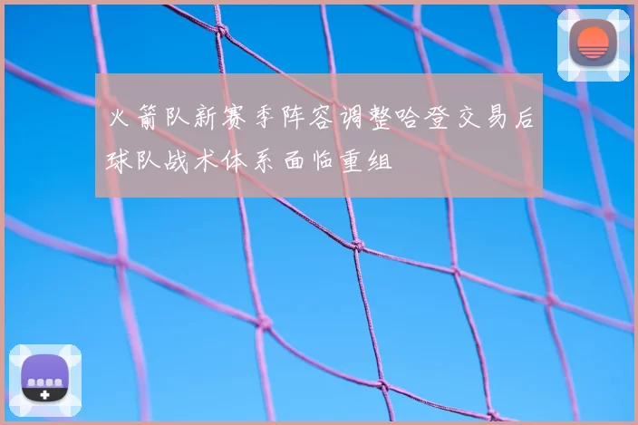 火箭队新赛季阵容调整哈登交易后球队战术体系面临重组