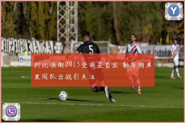 科比领衔2015全明星首发 勒布朗库里同队出战引关注