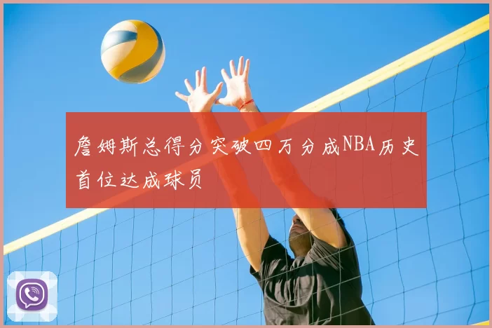 詹姆斯总得分突破四万分成NBA历史首位达成球员
