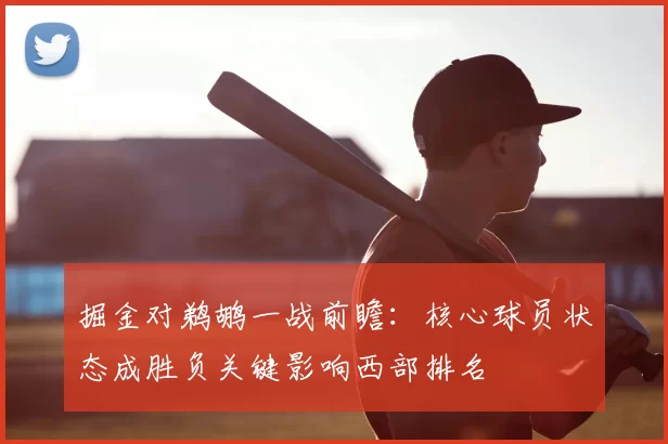 掘金对鹈鹕一战前瞻：核心球员状态成胜负关键影响西部排名