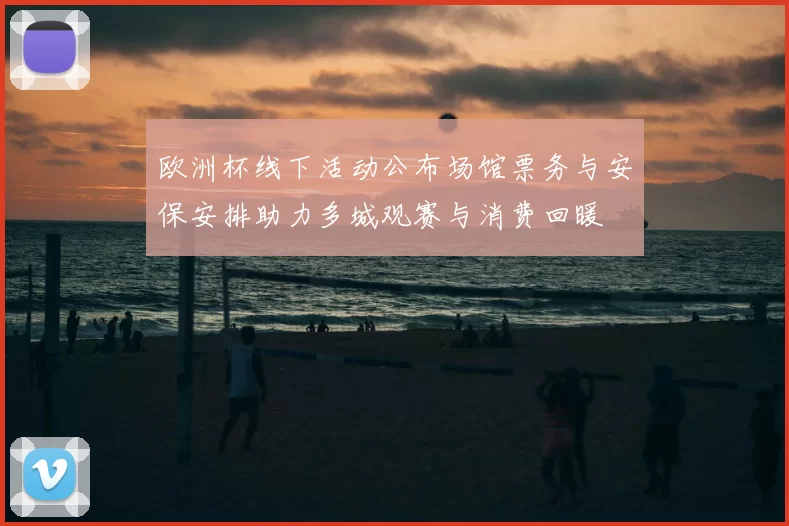 欧洲杯线下活动公布场馆票务与安保安排助力多城观赛与消费回暖
